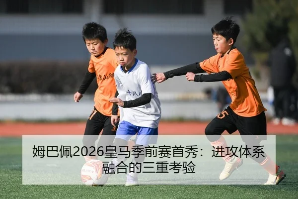 姆巴佩2026皇马季前赛首秀：进攻体系融合的三重考验